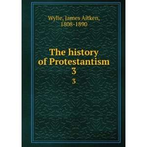   The history of Protestantism. 3 James Aitken, 1808 1890 Wylie Books