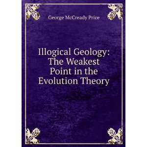 Illogical Geology The Weakest Point in the Evolution Theory George 