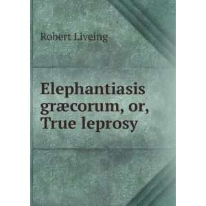    Elephantiasis grÃ¦corum, or, True leprosy Robert Liveing Books