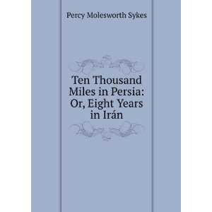   in Persia Or, Eight Years in IrÃ¡n Percy Molesworth Sykes Books