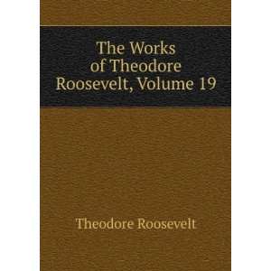   The Works of Theodore Roosevelt, Volume 19 Theodore Roosevelt Books
