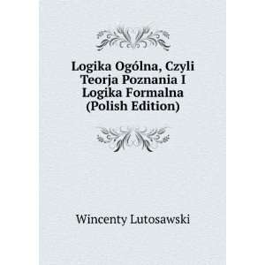  Logika OgÃ³lna, Czyli Teorja Poznania I Logika Formalna 