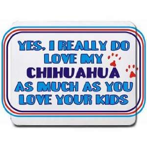  Yes, I really do love my CHIHUAHUA as much as you love 