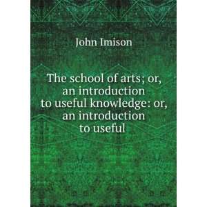 of arts; or, an introduction to useful knowledge or, an introduction 