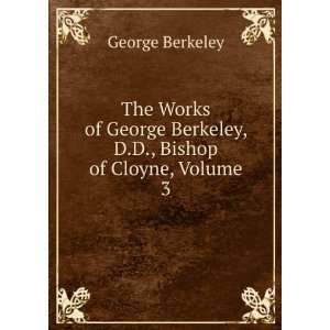   George Berkeley, D.D., Bishop of Cloyne, Volume 3 George Berkeley